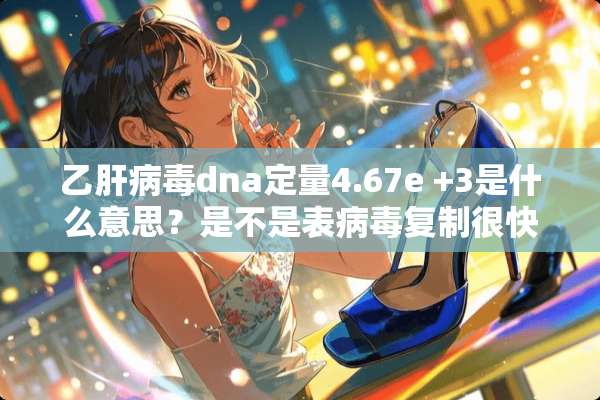 乙肝**dna定量4.67e +3是什么意思？是不是表**复制很快，传染性高？