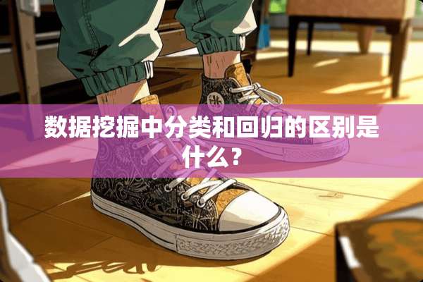 数据挖掘中分类和回归的区别是什么？