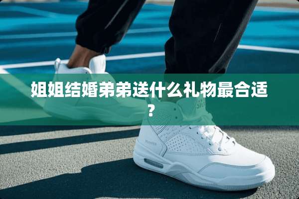 姐姐结婚弟弟送什么礼物最合适？