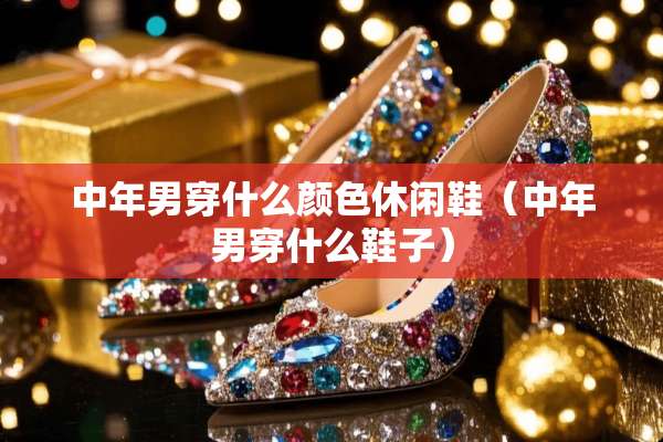 中年男穿什么颜色休闲鞋（中年男穿什么鞋子）