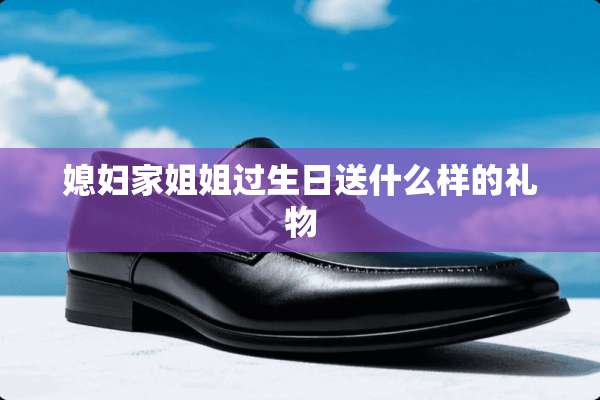 媳妇家姐姐过生日送什么样的礼物