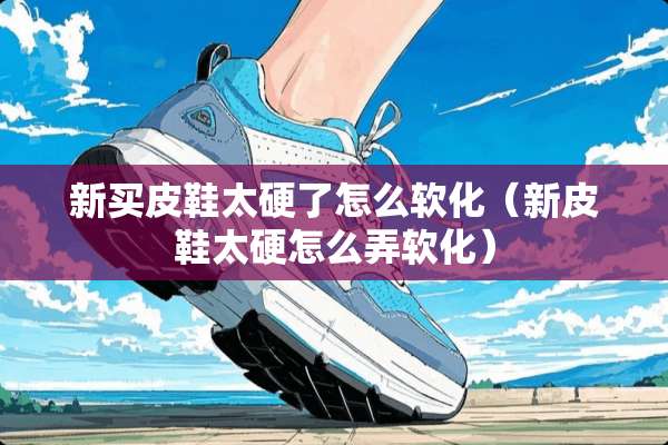 新买皮鞋太硬了怎么软化（新皮鞋太硬怎么弄软化）