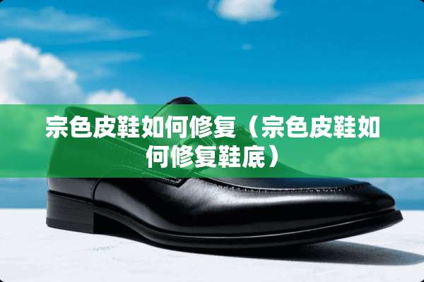 宗色皮鞋如何修复（宗色皮鞋如何修复鞋底）