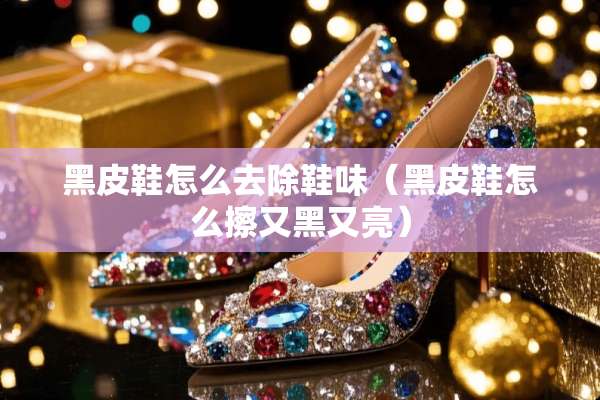 黑皮鞋怎么去除鞋味（黑皮鞋怎么擦又黑又亮）