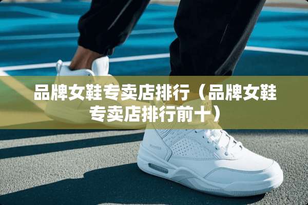 品牌女鞋专卖店排行（品牌女鞋专卖店排行前十）