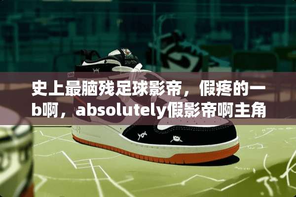 史上最脑残**影帝，假疼的一b啊，absolutely假影帝啊主角是谁
