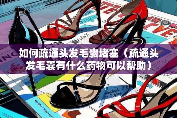 如何疏通头发毛囊堵塞（疏通头发毛囊有什么药物可以帮助）