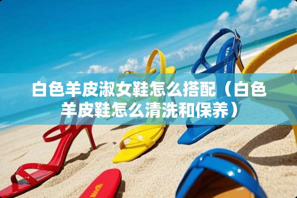 白色羊皮淑女鞋怎么搭配（白色羊皮鞋怎么清洗和保养）