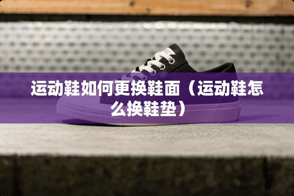 运动鞋如何更换鞋面（运动鞋怎么换鞋垫）