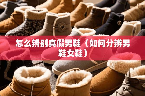 怎么辨别真假男鞋（如何分辨男鞋女鞋）