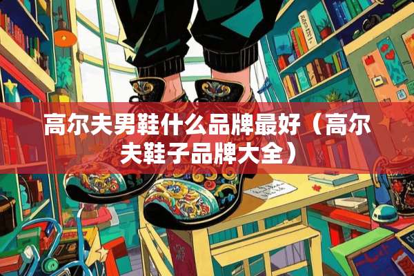 高尔夫男鞋什么品牌最好（高尔夫鞋子品牌大全）