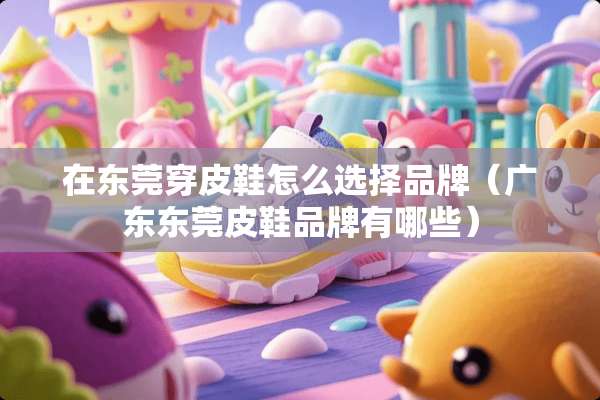 在东莞穿皮鞋怎么选择品牌（广东东莞皮鞋品牌有哪些）