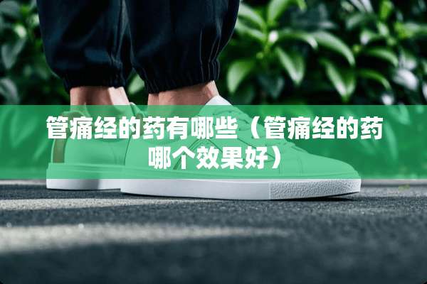 管痛经的药有哪些（管痛经的药哪个效果好）
