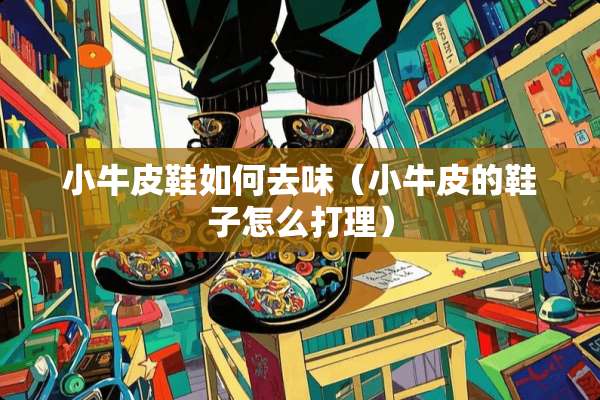 小牛皮鞋如何去味（小牛皮的鞋子怎么打理）