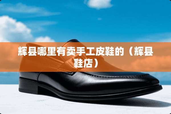 辉县哪里有卖手工皮鞋的（辉县鞋店）