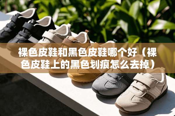 *色皮鞋和黑色皮鞋哪个好（*色皮鞋上的黑色划痕怎么去掉）