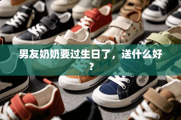 男友奶奶要过生日了，送什么好？