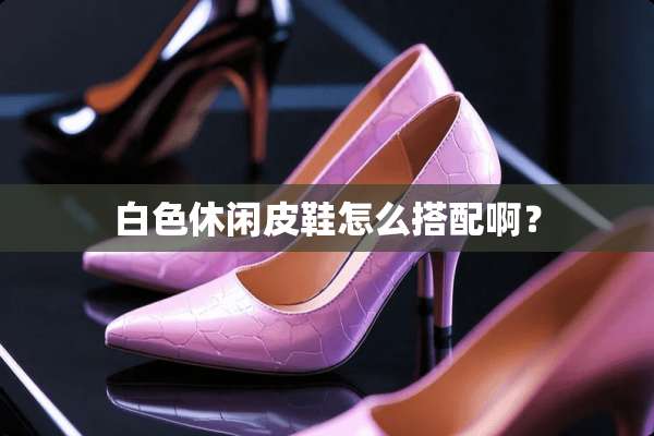 白色休闲皮鞋怎么搭配啊？