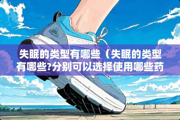 失眠的类型有哪些（失眠的类型有哪些?分别可以选择使用哪些药物）