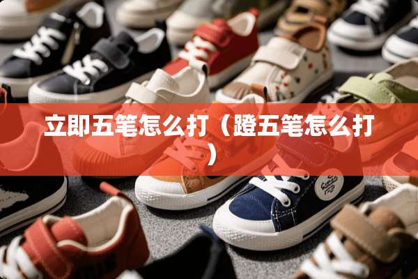 立即五笔怎么打（蹬五笔怎么打）