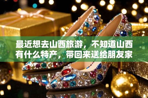 最近想去山西旅游，不知道山西有什么特产，带回来送给朋友家人？