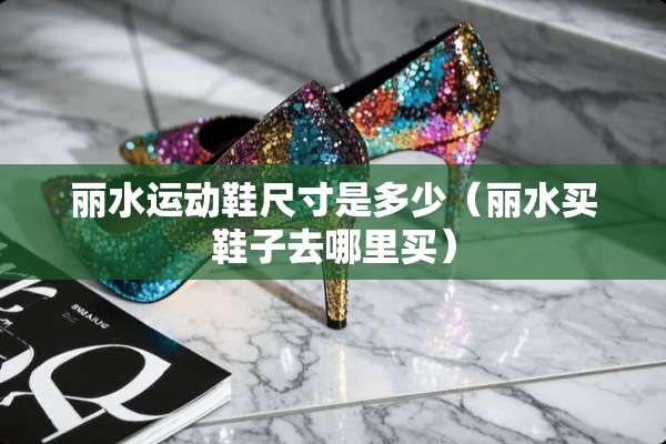 丽水运动鞋尺寸是多少（丽水买鞋子去哪里买）