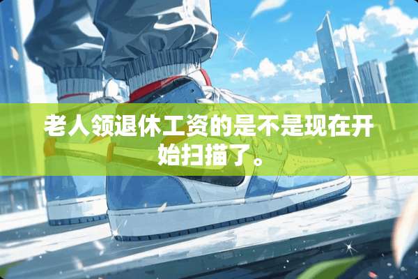 老人领退休工资的是不是现在开始扫描了。