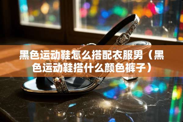 黑色运动鞋怎么搭配衣服男（黑色运动鞋搭什么颜色裤子）