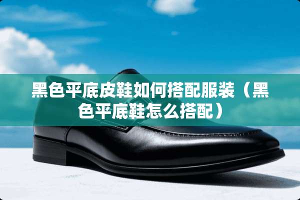 黑色平底皮鞋如何搭配服装（黑色平底鞋怎么搭配）