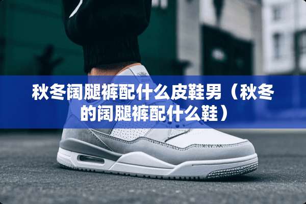 秋冬阔腿裤配什么皮鞋男（秋冬的阔腿裤配什么鞋）