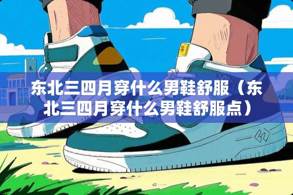 东北三四月穿什么男鞋舒服（东北三四月穿什么男鞋舒服点）