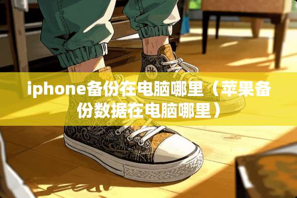 iphone备份在电脑哪里（苹果备份数据在电脑哪里）