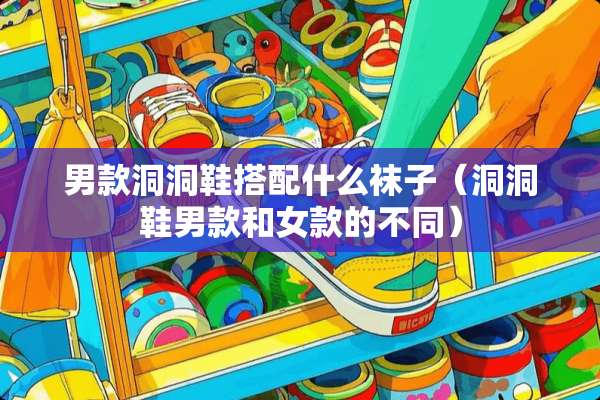 男款洞洞鞋搭配什么袜子（洞洞鞋男款和女款的不同）