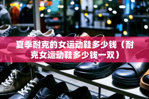 夏季耐克的女运动鞋多少钱（耐克女运动鞋多少钱一双）