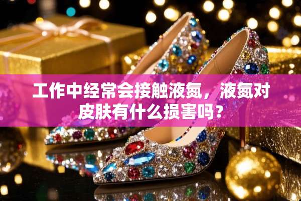 工作中经常会接触液氮，液氮对皮肤有什么损害吗？
