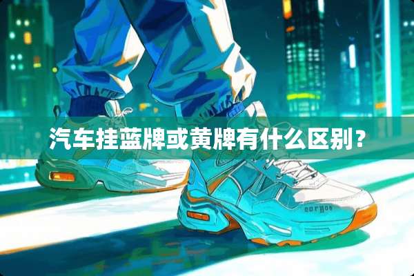 汽车挂蓝牌或黄牌有什么区别？