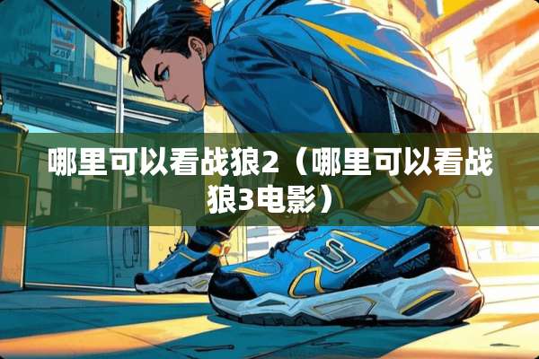 哪里可以看战狼2（哪里可以看战狼3电影）