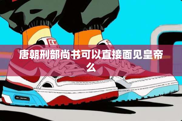 唐朝刑部尚书可以直接面见皇帝么