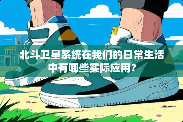 北斗卫星系统在我们的日常生活中有哪些实际应用？