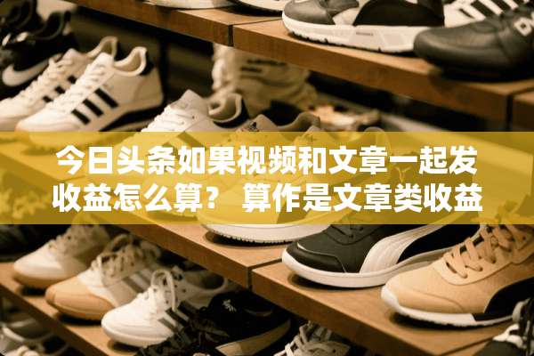 今日头条如果视频和文章一起发收益怎么算？ 算作是文章类收益吗？