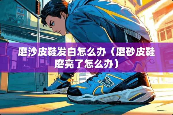 磨沙皮鞋发白怎么办（磨砂皮鞋磨亮了怎么办）