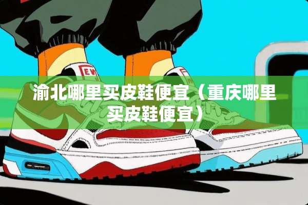 渝北哪里买皮鞋便宜（重庆哪里买皮鞋便宜）