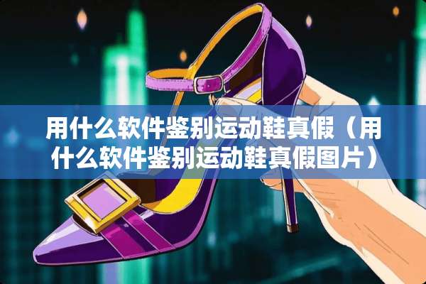 用什么软件鉴别运动鞋真假（用什么软件鉴别运动鞋真假图片）