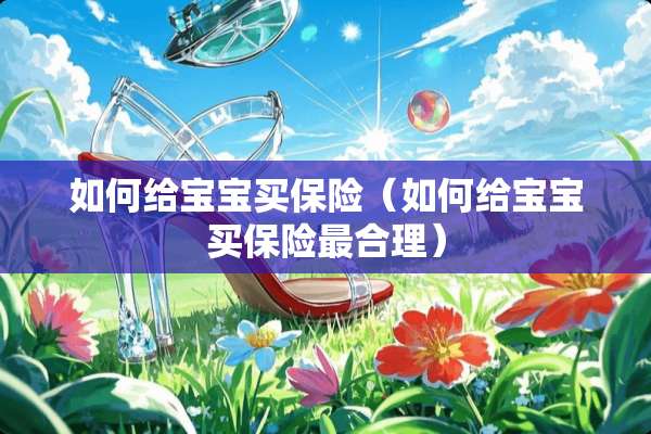 如何给宝宝买保险（如何给宝宝买保险最合理）