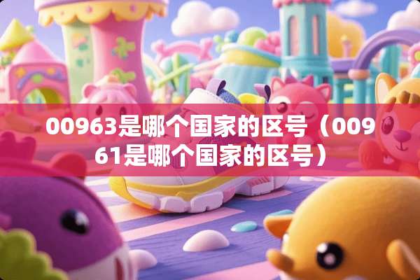 00963是哪个国家的区号（00961是哪个国家的区号）