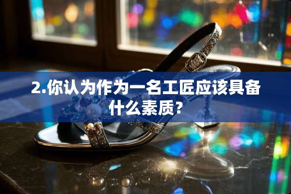 2.你认为作为一名工匠应该具备什么素质？