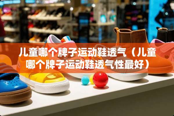 儿童哪个牌子运动鞋透气（儿童哪个牌子运动鞋透气性最好）