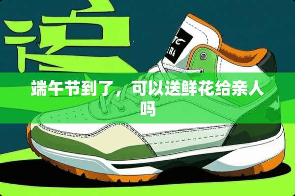 端午节到了，可以送鲜花给亲人吗