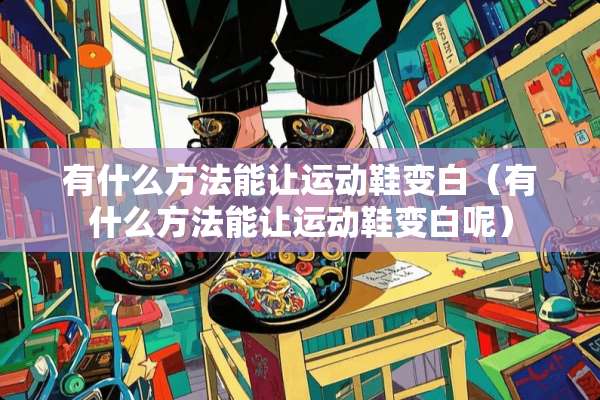有什么方法能让运动鞋变白（有什么方法能让运动鞋变白呢）
