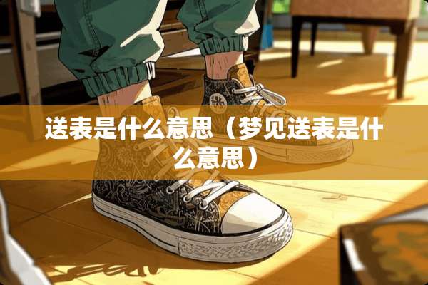 送表是什么意思（梦见送表是什么意思）